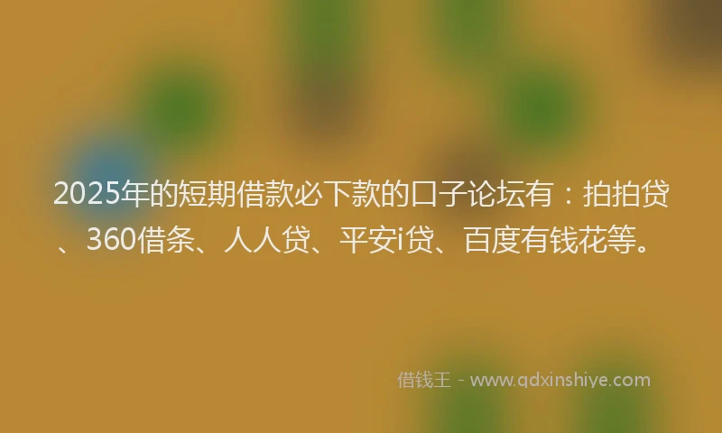 2025年的短期借款必下款的口子论坛有：拍拍贷、360借条、人人贷、平安i贷、百度有钱花等。