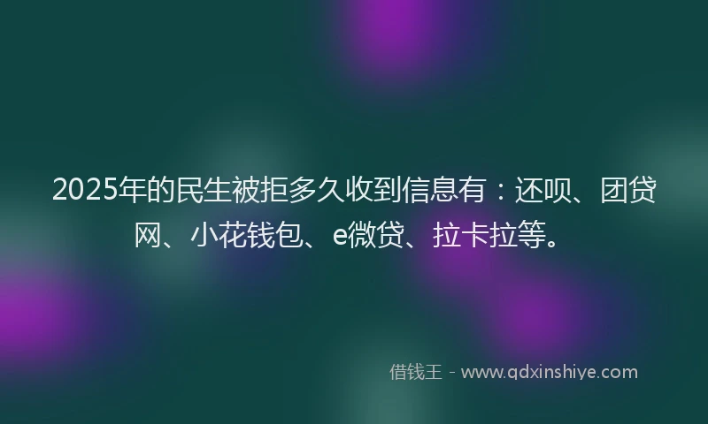 2025年的民生被拒多久收到信息有：还呗、团贷网、小花钱包、e微贷、拉卡拉等。