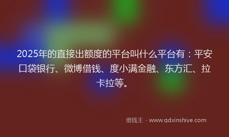 2025年的直接出额度的平台叫什么平台有：平安口袋银行、微博借钱、度小满金融、东方汇、拉卡拉等。