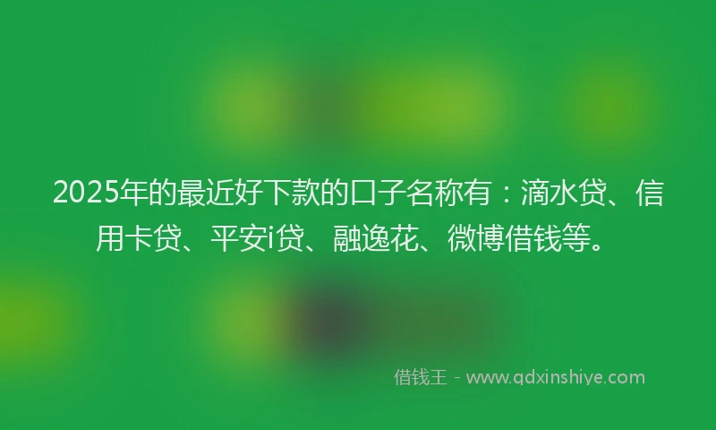 2025年的最近好下款的口子名称有：滴水贷、信用卡贷、平安i贷、融逸花、微博借钱等。