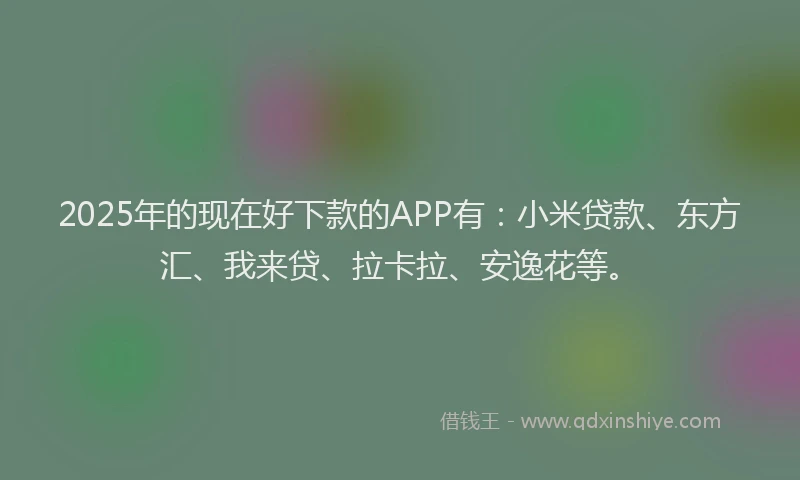 2025年的现在好下款的APP有：小米贷款、东方汇、我来贷、拉卡拉、安逸花等。