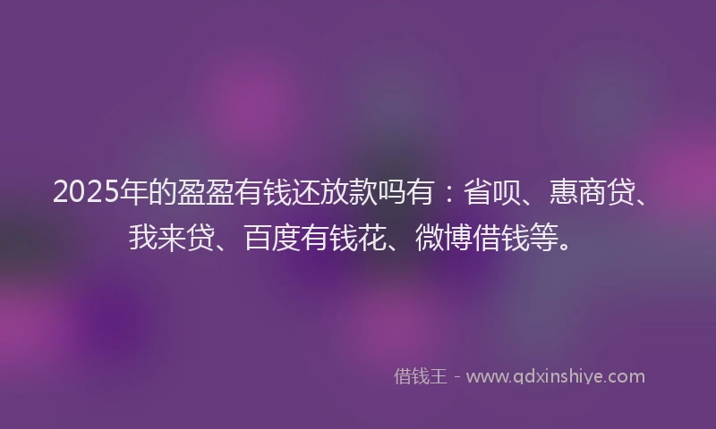 2025年的盈盈有钱还放款吗有：省呗、惠商贷、我来贷、百度有钱花、微博借钱等。