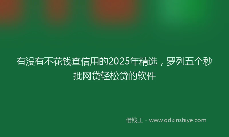 有没有不花钱查信用的2025年精选，罗列五个秒批网贷轻松贷的软件
