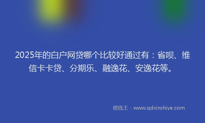 2025年的白户网贷哪个比较好通过有：省呗、维信卡卡贷、分期乐、融逸花、安逸花等。