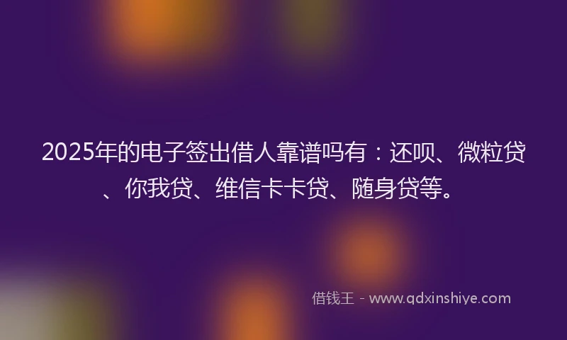 2025年的电子签出借人靠谱吗有：还呗、微粒贷、你我贷、维信卡卡贷、随身贷等。