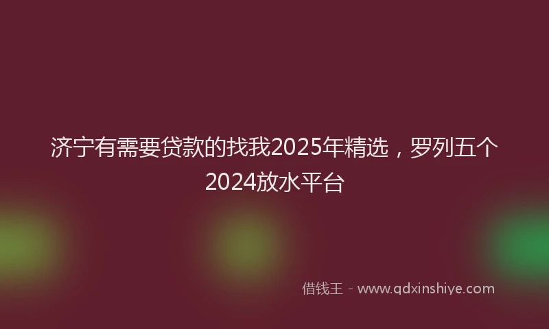 济宁有需要贷款的找我2025年精选，罗列五个2024放水平台
