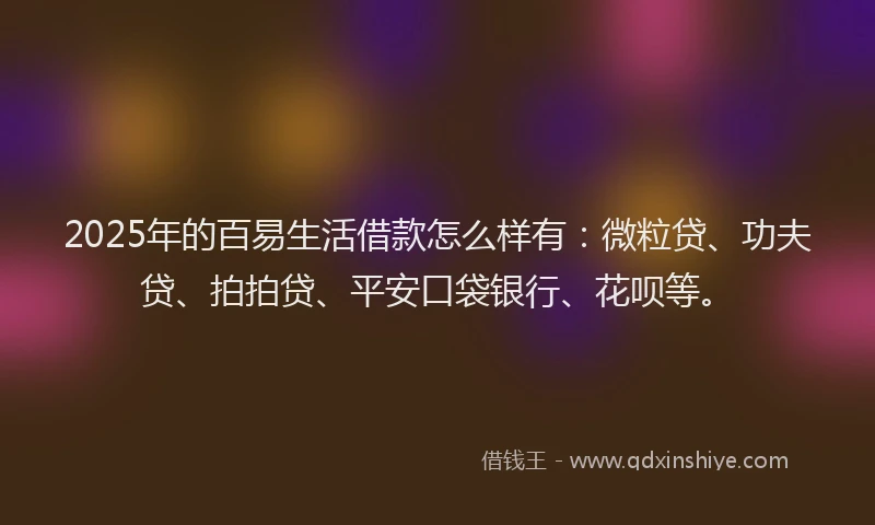 2025年的百易生活借款怎么样有：微粒贷、功夫贷、拍拍贷、平安口袋银行、花呗等。