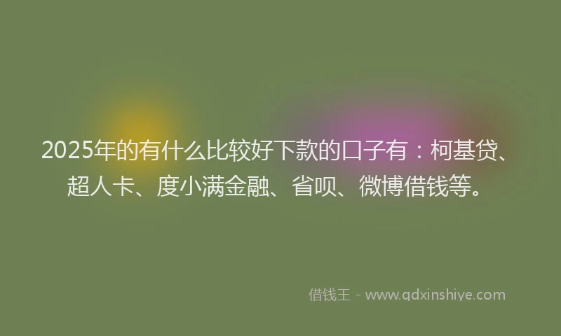 2025年的有什么比较好下款的口子有：柯基贷、超人卡、度小满金融、省呗、微博借钱等。