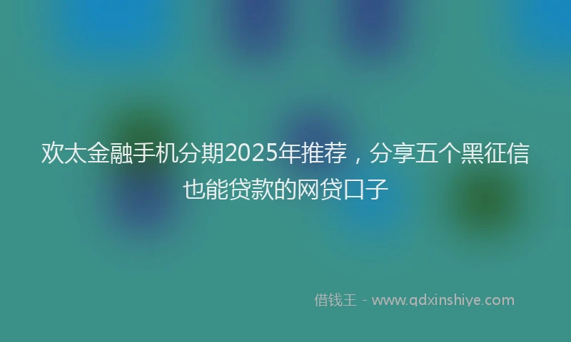 欢太金融手机分期2025年推荐，分享五个黑征信也能贷款的网贷口子