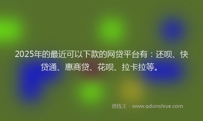 2025年的最近可以下款的网贷平台有：还呗、快贷通、惠商贷、花呗、拉卡拉等。