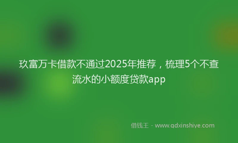 玖富万卡借款不通过2025年推荐，梳理5个不查流水的小额度贷款app