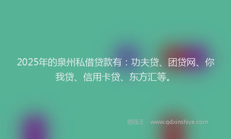 2025年的泉州私借贷款有：功夫贷、团贷网、你我贷、信用卡贷、东方汇等。