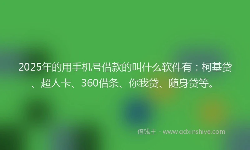 2025年的用手机号借款的叫什么软件有：柯基贷、超人卡、360借条、你我贷、随身贷等。
