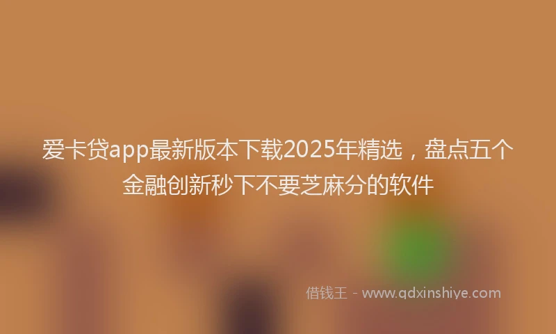 爱卡贷app最新版本下载2025年精选，盘点五个金融创新秒下不要芝麻分的软件