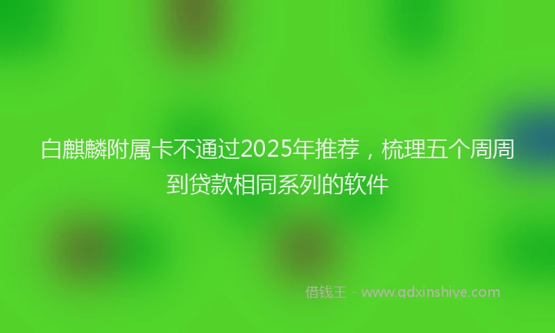 白麒麟附属卡不通过2025年推荐，梳理五个周周到贷款相同系列的软件