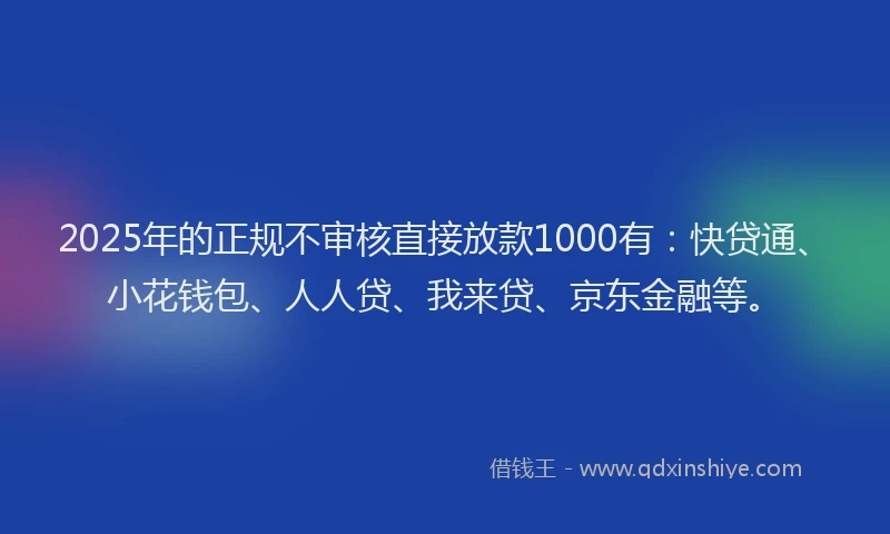 2025年的正规不审核直接放款1000有：快贷通、小花钱包、人人贷、我来贷、京东金融等。