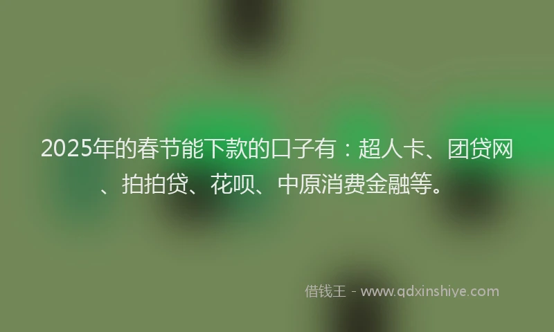 2025年的春节能下款的口子有：超人卡、团贷网、拍拍贷、花呗、中原消费金融等。