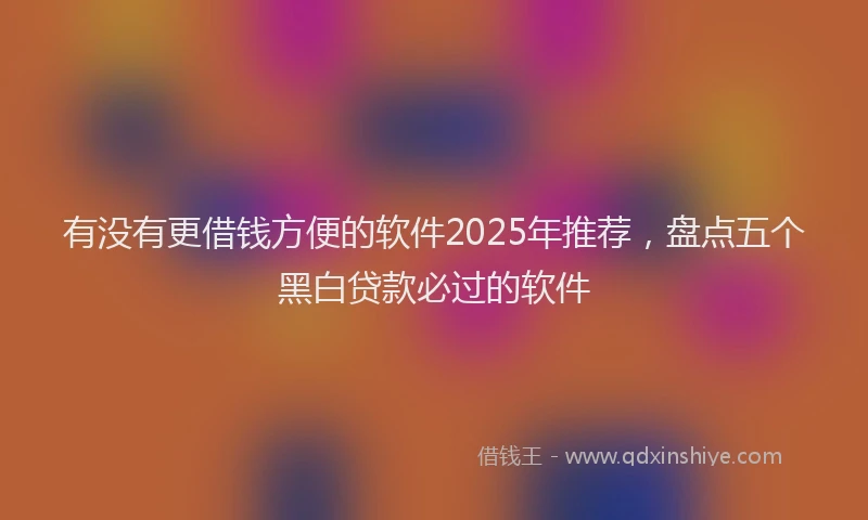 有没有更借钱方便的软件2025年推荐，盘点五个黑白贷款必过的软件