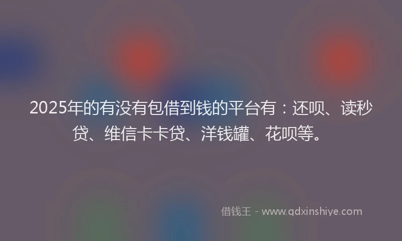 2025年的有没有包借到钱的平台有：还呗、读秒贷、维信卡卡贷、洋钱罐、花呗等。