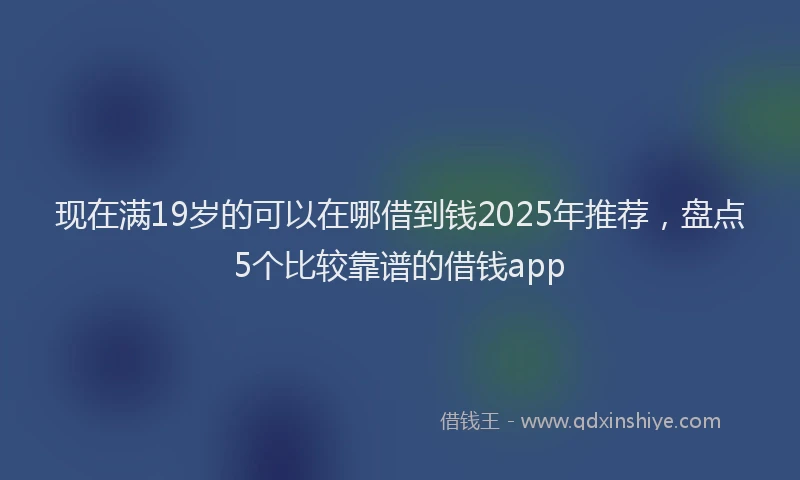 现在满19岁的可以在哪借到钱2025年推荐，盘点5个比较靠谱的借钱app