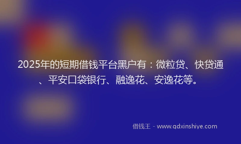 2025年的短期借钱平台黑户有：微粒贷、快贷通、平安口袋银行、融逸花、安逸花等。
