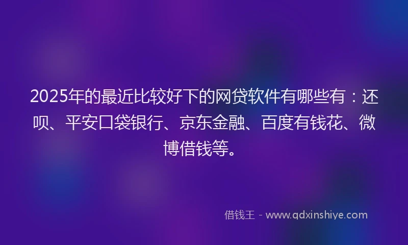 2025年的最近比较好下的网贷软件有哪些有：还呗、平安口袋银行、京东金融、百度有钱花、微博借钱等。
