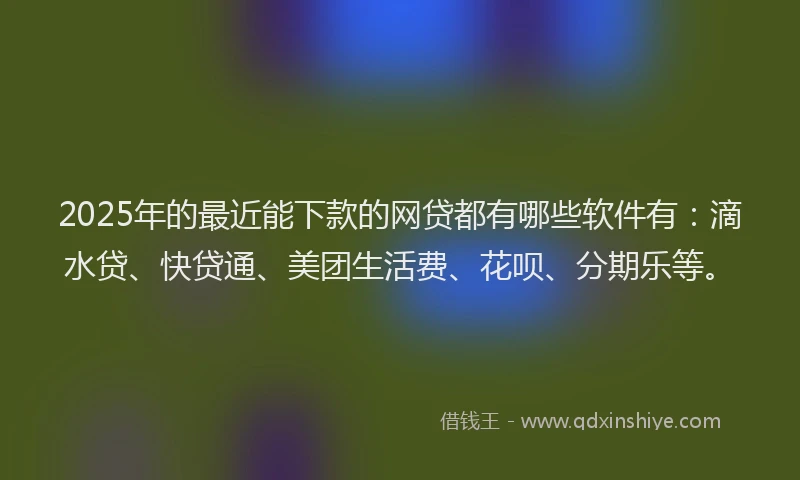 2025年的最近能下款的网贷都有哪些软件有：滴水贷、快贷通、美团生活费、花呗、分期乐等。