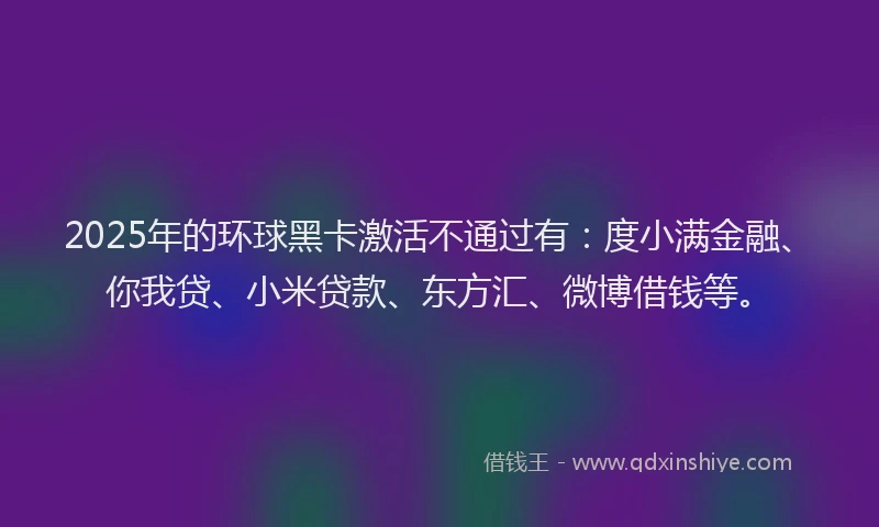 2025年的环球黑卡激活不通过有：度小满金融、你我贷、小米贷款、东方汇、微博借钱等。