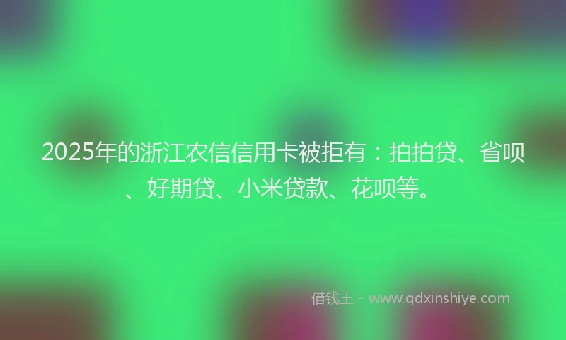 2025年的浙江农信信用卡被拒有：拍拍贷、省呗、好期贷、小米贷款、花呗等。