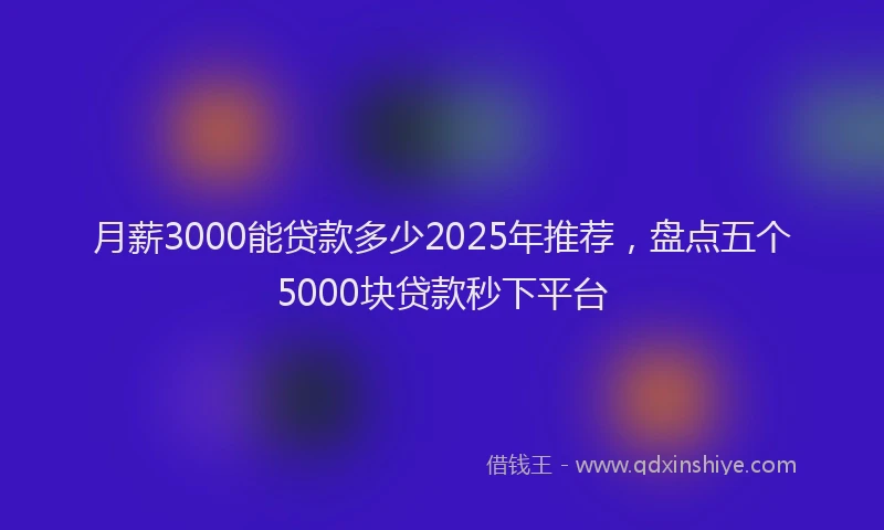 月薪3000能贷款多少2025年推荐，盘点五个5000块贷款秒下平台