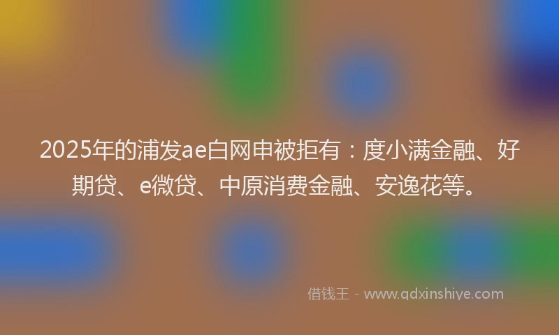 2025年的浦发ae白网申被拒有：度小满金融、好期贷、e微贷、中原消费金融、安逸花等。