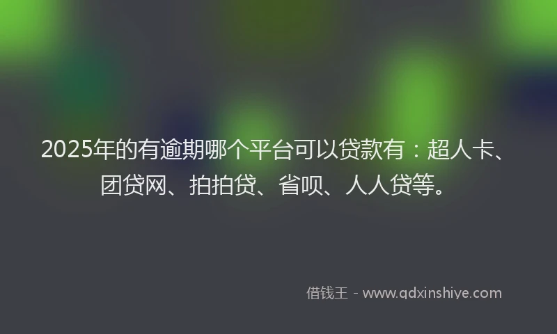 2025年的有逾期哪个平台可以贷款有：超人卡、团贷网、拍拍贷、省呗、人人贷等。