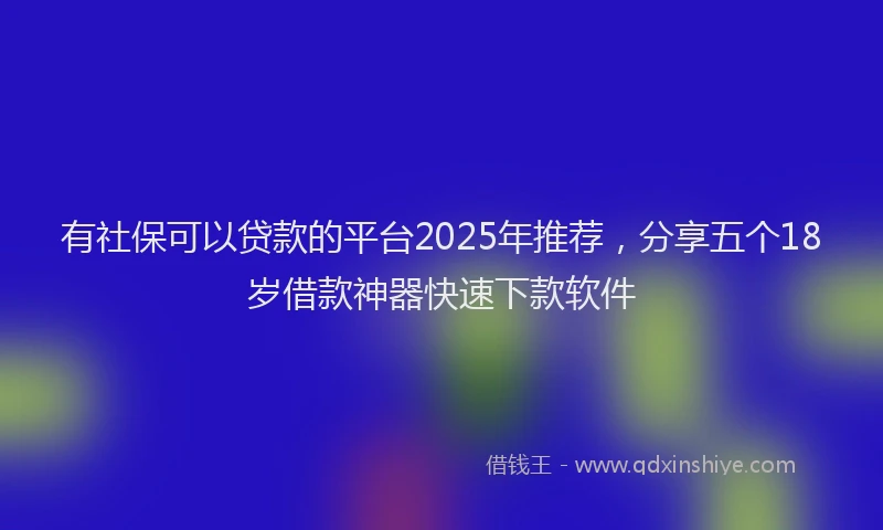 有社保可以贷款的平台2025年推荐，分享五个18岁借款神器快速下款软件