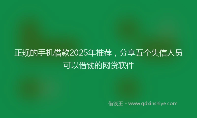 正规的手机借款2025年推荐，分享五个失信人员可以借钱的网贷软件