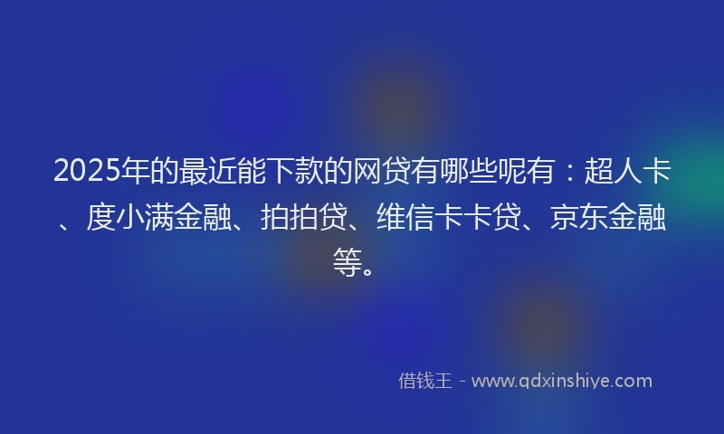 2025年的最近能下款的网贷有哪些呢有：超人卡、度小满金融、拍拍贷、维信卡卡贷、京东金融等。