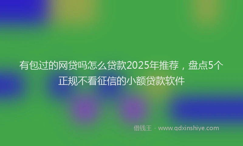 有包过的网贷吗怎么贷款2025年推荐，盘点5个正规不看征信的小额贷款软件