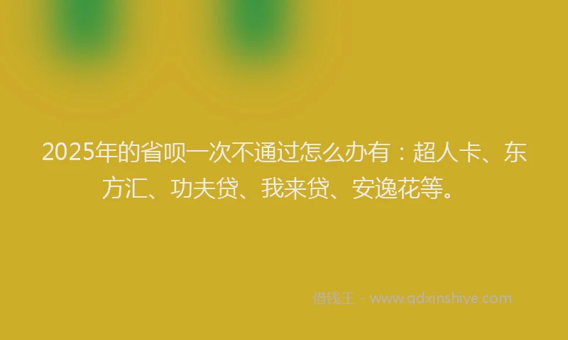 2025年的省呗一次不通过怎么办有：超人卡、东方汇、功夫贷、我来贷、安逸花等。