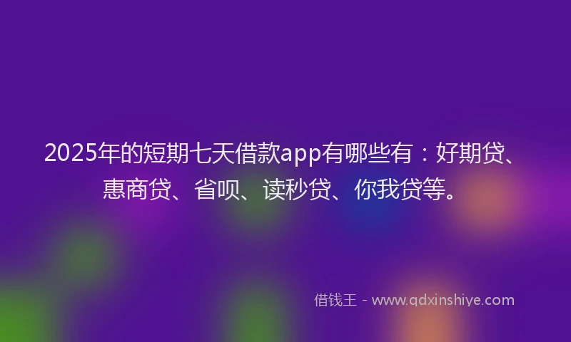 2025年的短期七天借款app有哪些有：好期贷、惠商贷、省呗、读秒贷、你我贷等。