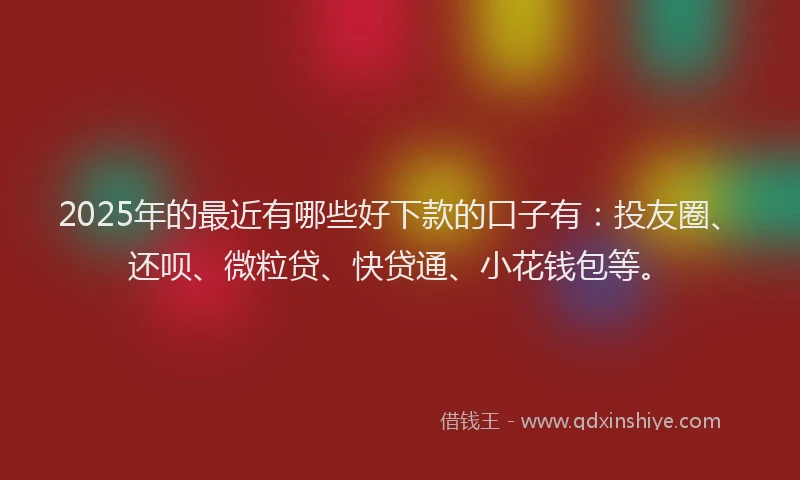2025年的最近有哪些好下款的口子有：投友圈、还呗、微粒贷、快贷通、小花钱包等。