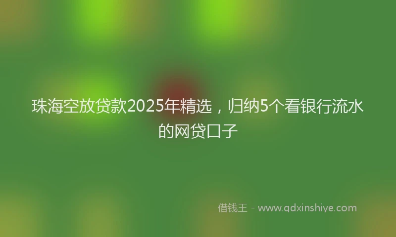 珠海空放贷款2025年精选，归纳5个看银行流水的网贷口子