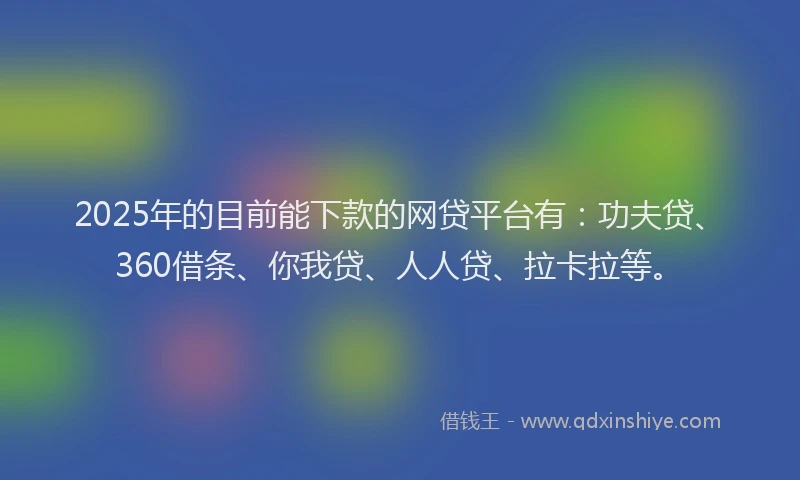 2025年的目前能下款的网贷平台有：功夫贷、360借条、你我贷、人人贷、拉卡拉等。
