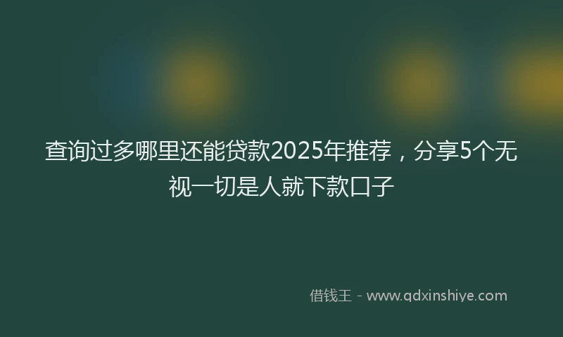 查询过多哪里还能贷款2025年推荐，分享5个无视一切是人就下款口子