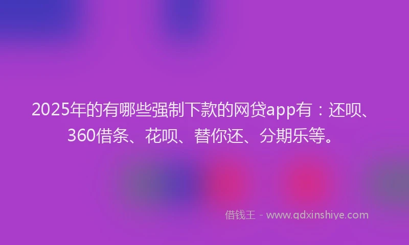 2025年的有哪些强制下款的网贷app有：还呗、360借条、花呗、替你还、分期乐等。
