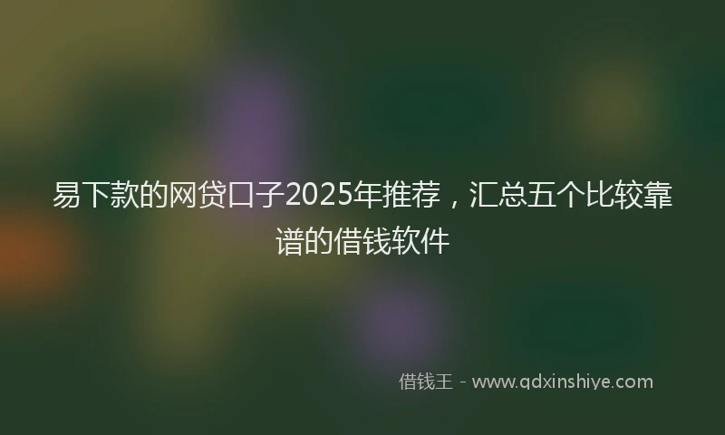 易下款的网贷口子2025年推荐，汇总五个比较靠谱的借钱软件