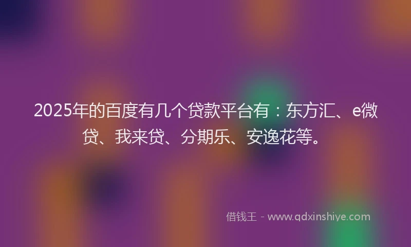 2025年的百度有几个贷款平台有：东方汇、e微贷、我来贷、分期乐、安逸花等。