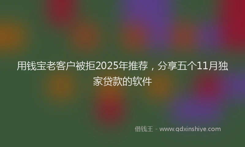 用钱宝老客户被拒2025年推荐，分享五个11月独家贷款的软件