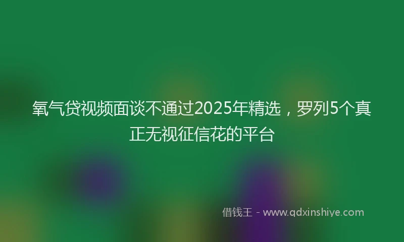 氧气贷视频面谈不通过2025年精选，罗列5个真正无视征信花的平台