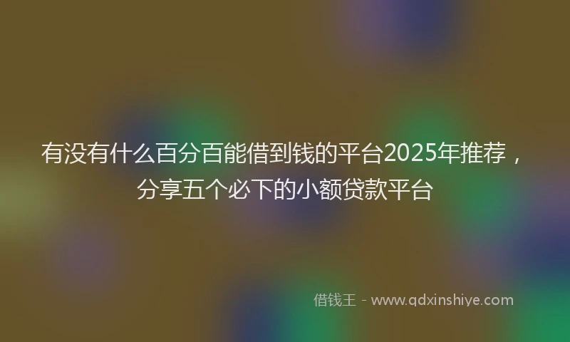 有没有什么百分百能借到钱的平台2025年推荐，分享五个必下的小额贷款平台
