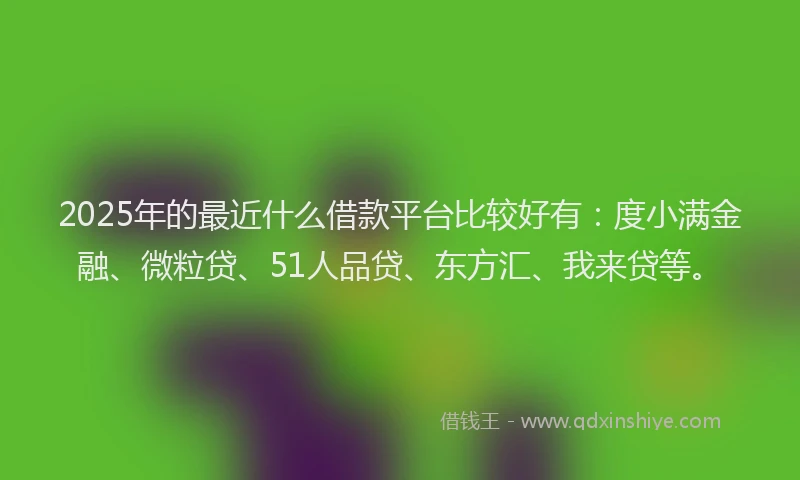2025年的最近什么借款平台比较好有：度小满金融、微粒贷、51人品贷、东方汇、我来贷等。