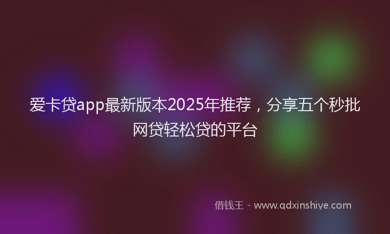 爱卡贷app最新版本2025年推荐，分享五个秒批网贷轻松贷的平台